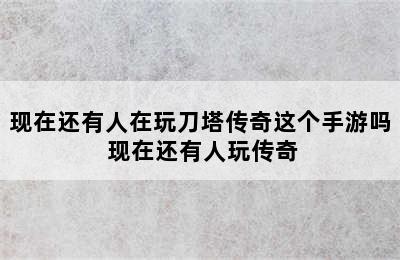 现在还有人在玩刀塔传奇这个手游吗 现在还有人玩传奇